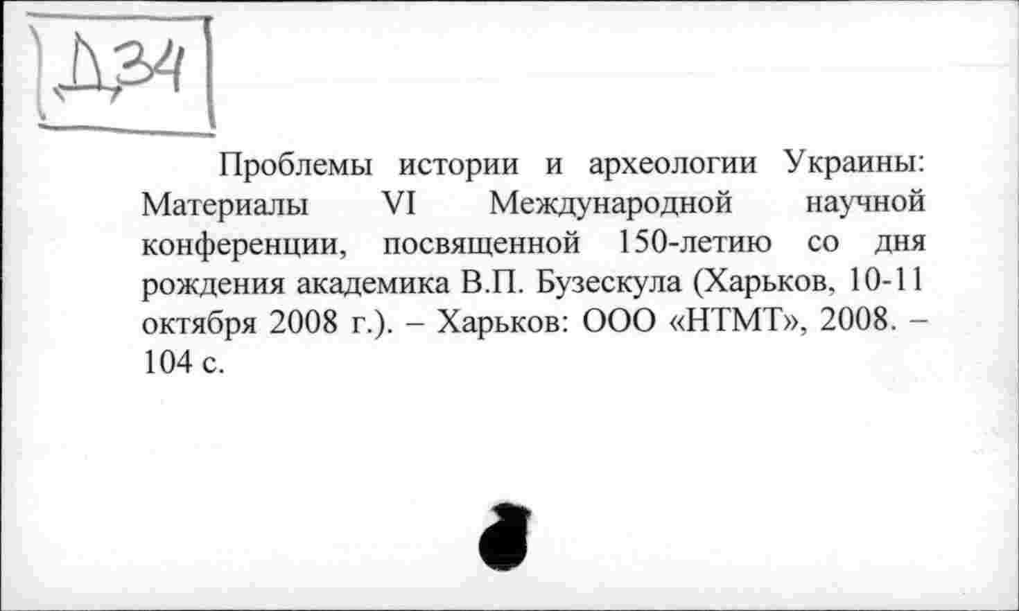 ﻿Проблемы истории и археологии Украины: Материалы VI Международной научной конференции, посвященной 150-летию со дня рождения академика В.П. Бузескула (Харьков, 10-11 октября 2008 г.). - Харьков: ООО «НТМТ», 2008. -104 с.